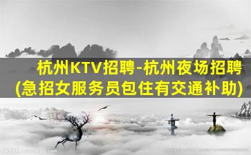 杭州KTV招聘-杭州夜场招聘(急招女服务员包住有交通补助)