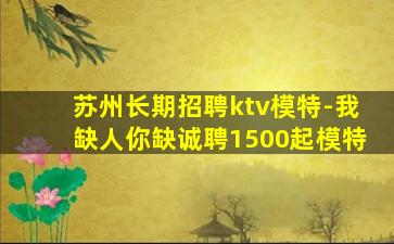 苏州长期招聘ktv模特-我缺人你缺诚聘1500起模特